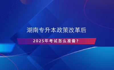 湖南專升本政策改革后，2025年考試怎么準備？.png