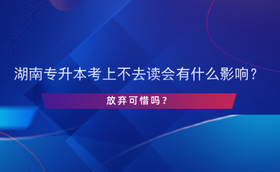 湖南專升本考上不去讀會有什么影響？.png