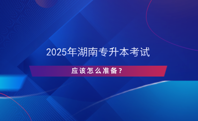 2025年湖南專升本考試應該怎么準備？.png