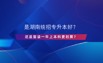 是湖南統(tǒng)招專升本好？還是復(fù)讀一年上本科更劃算？.png