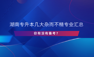 湖南專升本幾大雜而不精專業(yè)匯總，你有沒有備考？.png