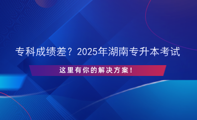 ?？瞥煽儾?？2025年湖南專升本考試，這里有你的解決方案！.png