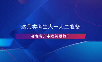 這幾類考生大一大二準(zhǔn)備湖南專升本考試最好！.png