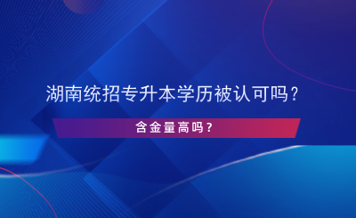 湖南統(tǒng)招專升本學歷被認可嗎？含金量高嗎？