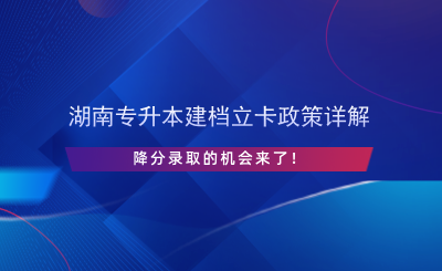 湖南專升本建檔立卡政策詳解，降分錄取的機會來了！.png