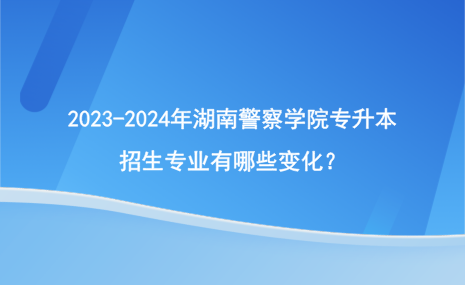 2023-2024年湖南警察學(xué)院專升本招生專業(yè)有哪些變化？.png