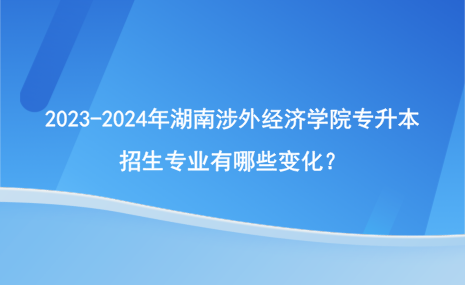 2023-2024年湖南涉外經(jīng)濟(jì)學(xué)院專升本招生專業(yè)有哪些變化？.png