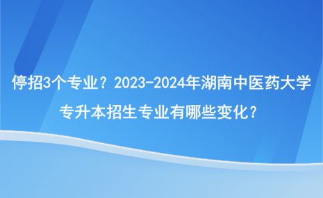 停招3個專業(yè)？2023-2024年湖南中醫(yī)藥大學(xué)專升本招生專業(yè)有哪些變化？.png