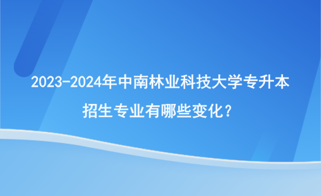 2023-2024年中南林業(yè)科技大學(xué)專升本招生專業(yè)有哪些變化？.png