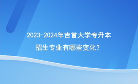 2023-2024年吉首大學(xué)專升本招生專業(yè)有哪些變化？.png