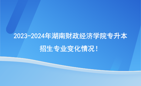 2023-2024年湖南財(cái)政經(jīng)濟(jì)學(xué)院專升本招生專業(yè)有哪些變化？.png