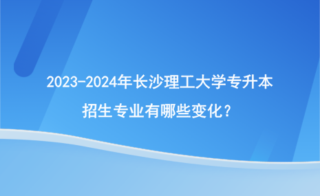 2023-2024年長(zhǎng)沙理工大學(xué)專升本招生專業(yè)變化情況！.png