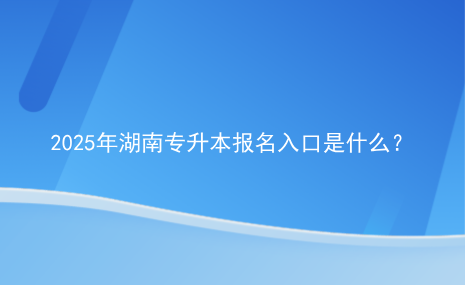 2025年湖南專升本報名入口是什么？.png