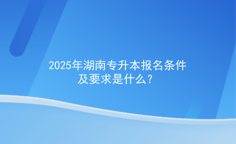 2025年湖南專升本報(bào)名條件及要求是什么.png