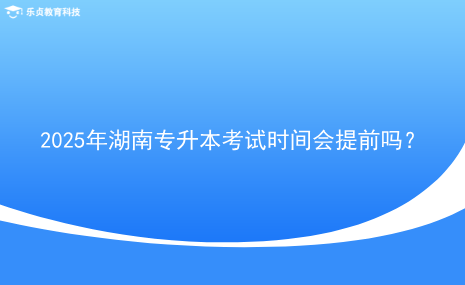 2025年湖南專升本考試時(shí)間會提前嗎？.png