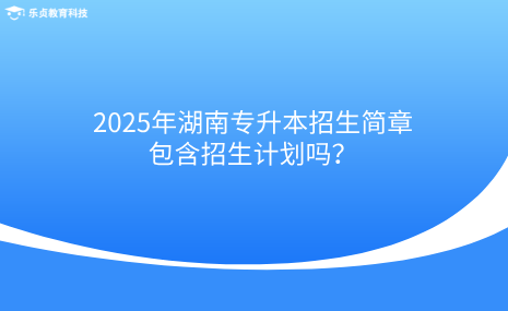 2025年湖南專升本招生簡章包含招生計劃嗎？.png