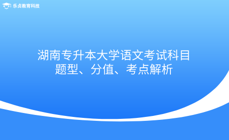 湖南專升本大學(xué)語文考試科目題型、分值、考點(diǎn)解析.png