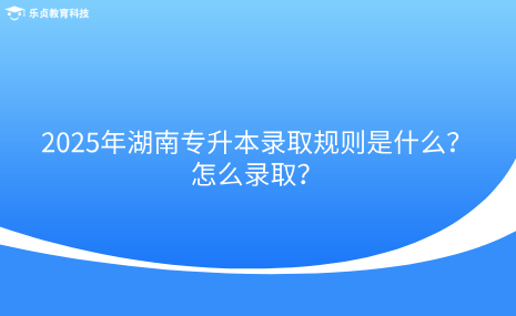 2025年湖南專升本錄取規(guī)則是什么？怎么錄??？.png