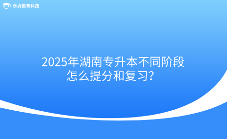 2025年湖南專升本不同階段怎么提分和復習？.png