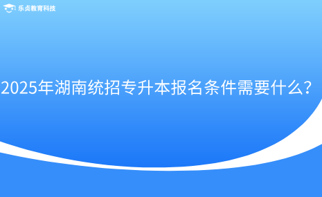 2025年湖南統(tǒng)招專升本報名條件需要什么？.png