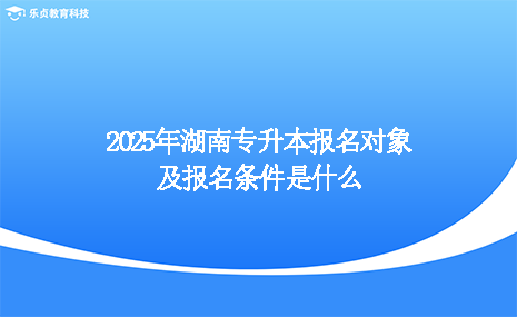 2025年湖南專升本報名對象及報名條件是什么.png