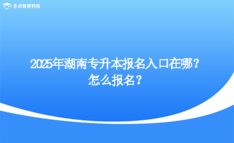 2025年湖南專升本報名入口在哪？怎么報名？.png