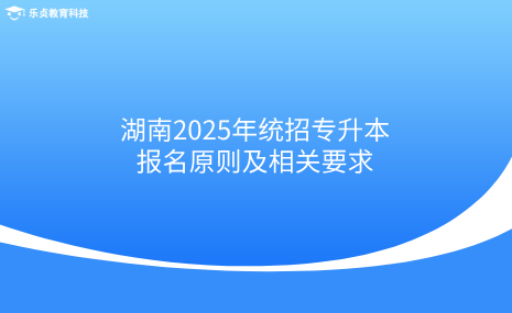 湖南2025年統(tǒng)招專升本報名原則及相關要求.png