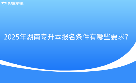 2025年湖南專升本報名條件有哪些要求？.png