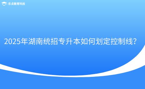 2025年湖南統(tǒng)招專升本如何劃定控制線？.png