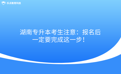 湖南專升本考生注意：報名后一定要完成這一步！.png