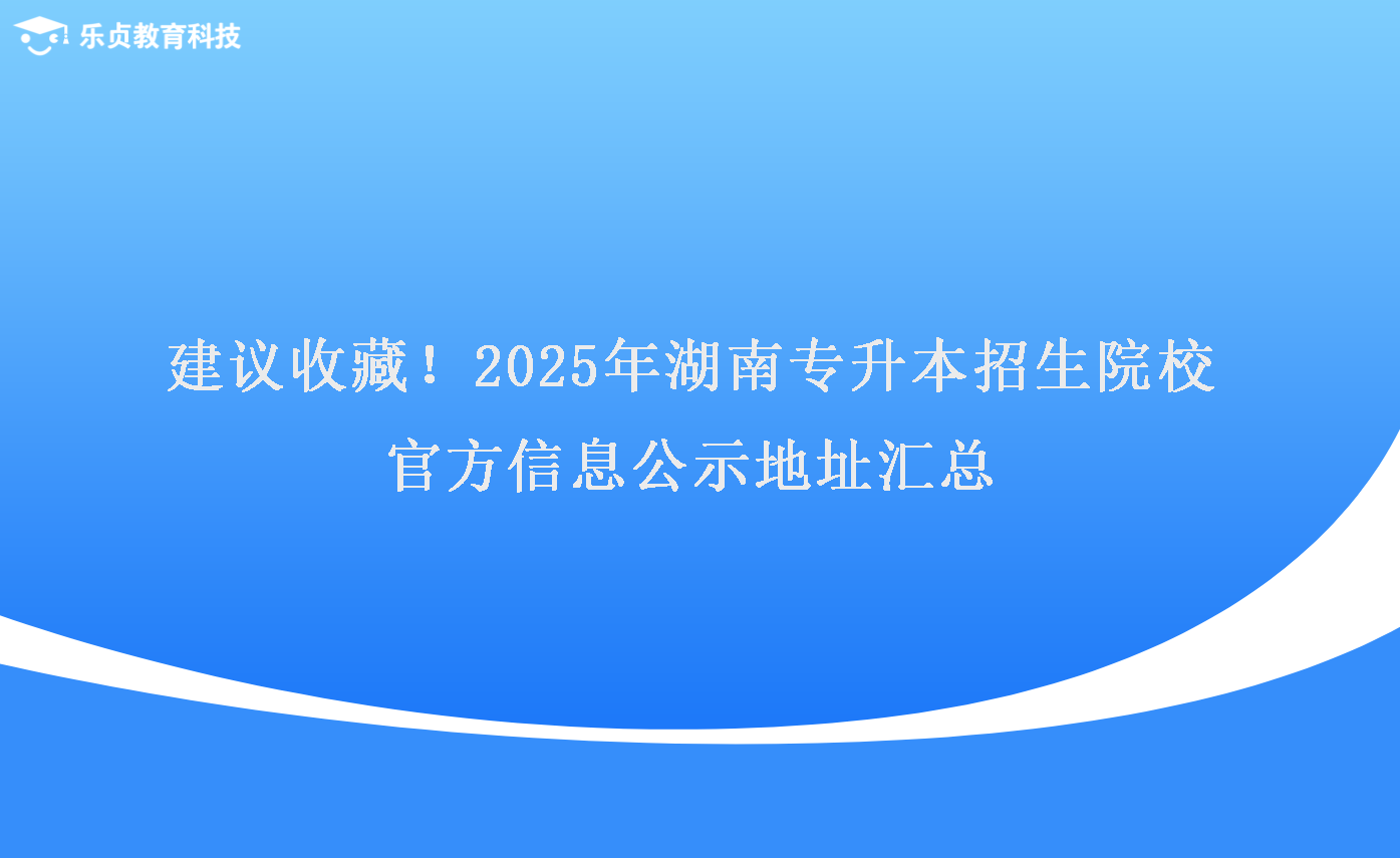 建議收藏！2025年湖南專升本招生院校官方信息公示地址匯總.png