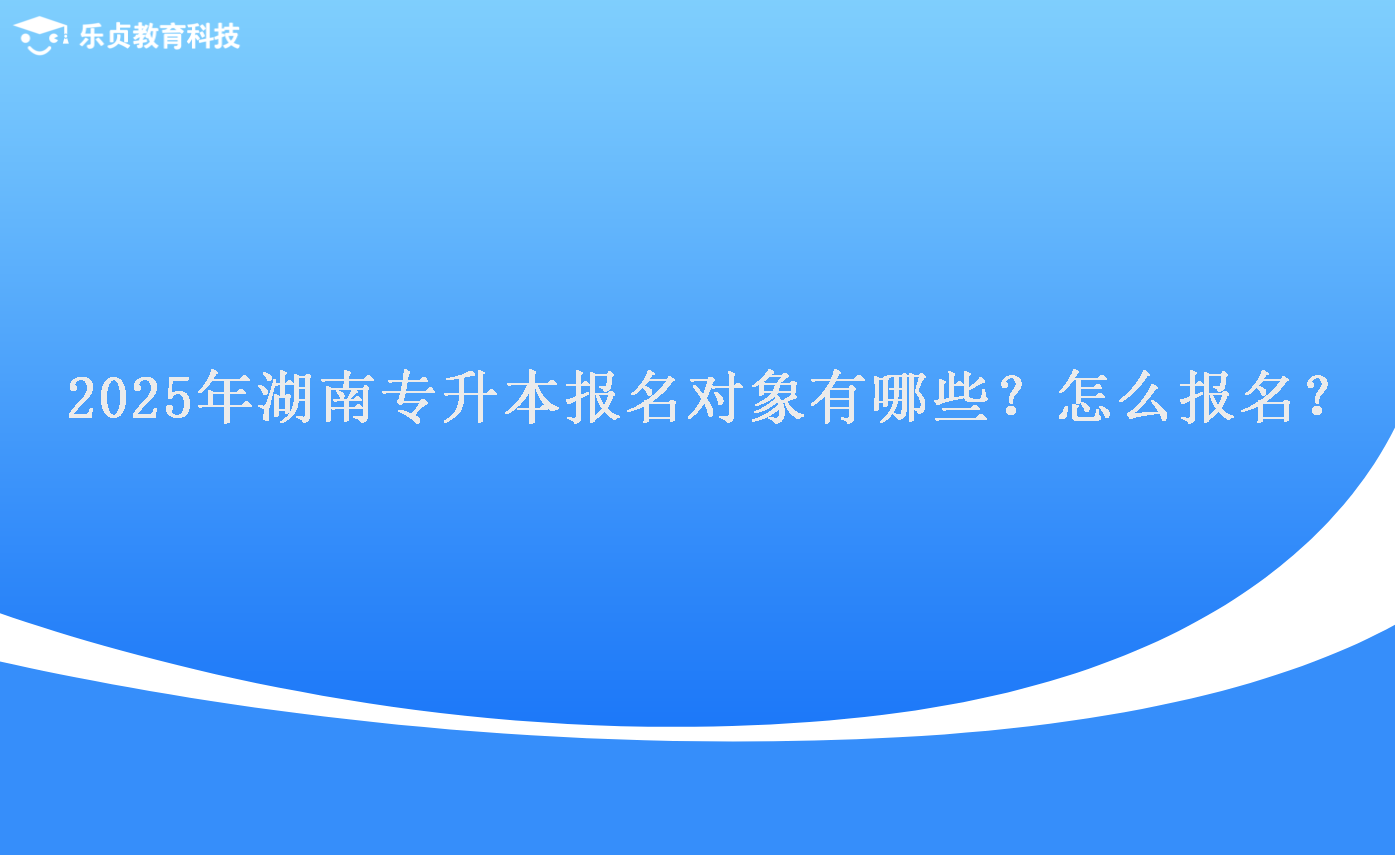 2025年湖南專升本報名對象有哪些？怎么報名？.png