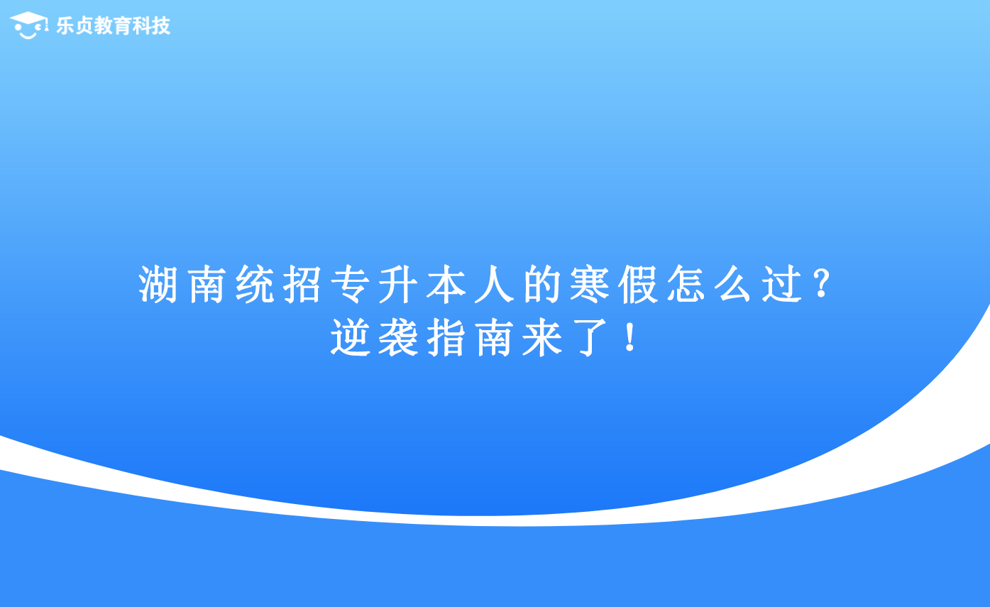 湖南統(tǒng)招專升本人的寒假怎么過？逆襲指南來了！.png