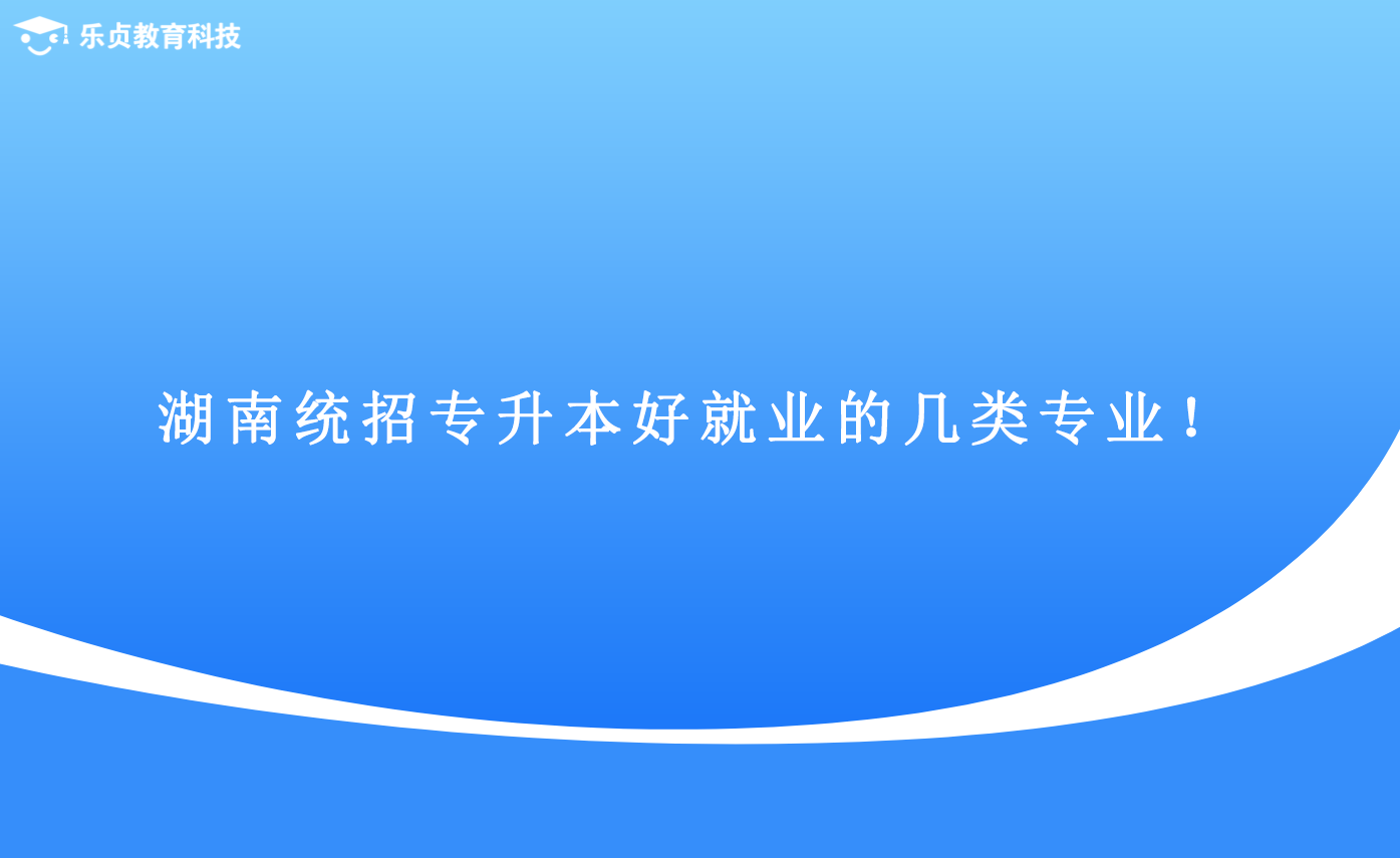 湖南統(tǒng)招專升本好就業(yè)的幾類專業(yè)！.png