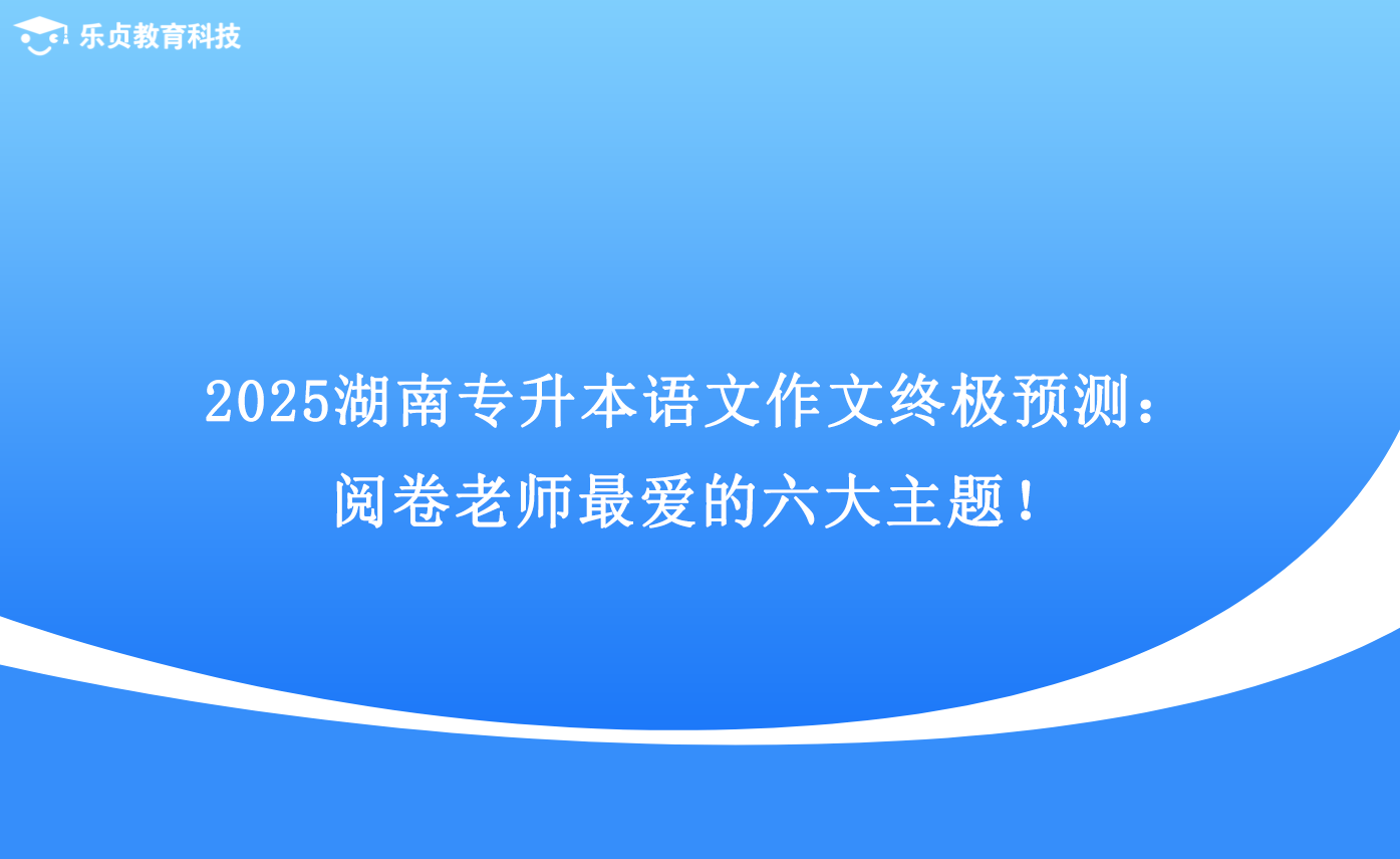 2025湖南專升本語(yǔ)文作文終極預(yù)測(cè)：閱卷老師最愛的六大主題！.png