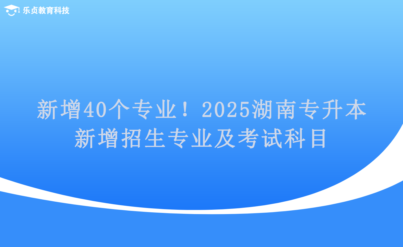 新增40個(gè)專(zhuān)業(yè)！2025湖南專(zhuān)升本新增招生專(zhuān)業(yè)及考試科目.png