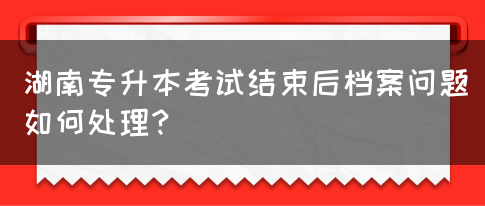 湖南專升本考試結束后檔案問題如何處理？(圖1)