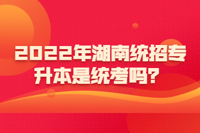 2022年湖南統(tǒng)招專升本是統(tǒng)考嗎？