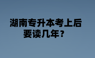 湖南專升本考上后要讀幾年？.png