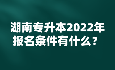 湖南專升本2022年報(bào)名條件有什么？.png