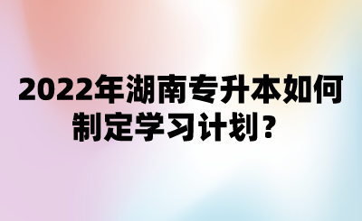 2022年湖南專升本如何制定學(xué)習(xí)計(jì)劃？.png