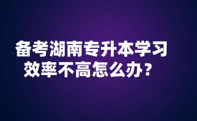 備考湖南專升本學(xué)習(xí)效率不高怎么辦？.png