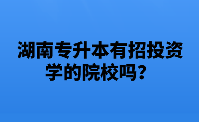 湖南專升本有招投資學(xué)的院校嗎？.png