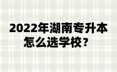 2022年湖南專升本怎么選學(xué)校？.png