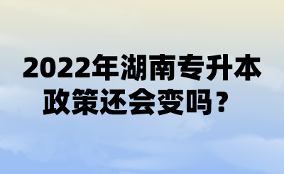 2022年湖南專升本政策還會變嗎？ (1).png