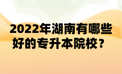 2022年湖南有哪些好的專升本院校？ (1).png