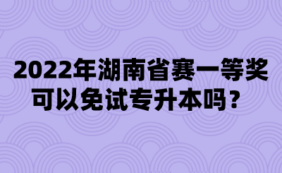 2022年湖南省賽一等獎(jiǎng)可以免試專升本嗎？.png