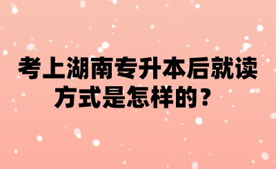 考上湖南專升本后就讀方式是怎樣的？.png