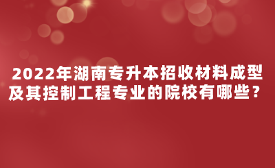 2022年湖南專升本招收材料成型及其控制工程專業(yè)的院校有哪些？.png