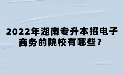 2022年湖南專升本招電子商務(wù)的院校有哪些？.png